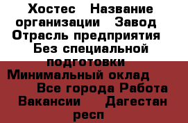 Хостес › Название организации ­ Завод › Отрасль предприятия ­ Без специальной подготовки › Минимальный оклад ­ 22 000 - Все города Работа » Вакансии   . Дагестан респ.